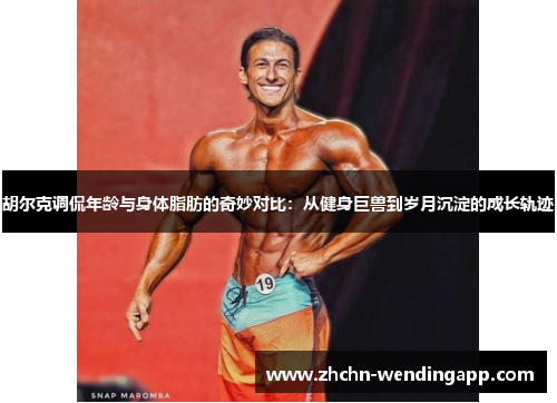 胡尔克调侃年龄与身体脂肪的奇妙对比:从健身巨兽到岁月沉淀的成长轨迹 胡尔克调侃年龄与身体脂肪的奇妙对比:从健身巨兽到岁月沉淀的成长轨迹