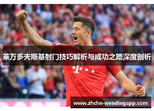 莱万多夫斯基射门技巧解析与成功之路深度剖析