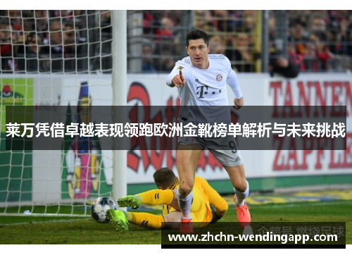 莱万凭借卓越表现领跑欧洲金靴榜单解析与未来挑战 莱万凭借卓越表现领跑欧洲金靴榜单解析与未来挑战