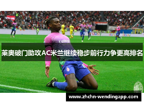 莱奥破门助攻AC米兰继续稳步前行力争更高排名 莱奥破门助攻AC米兰继续稳步前行力争更高排名