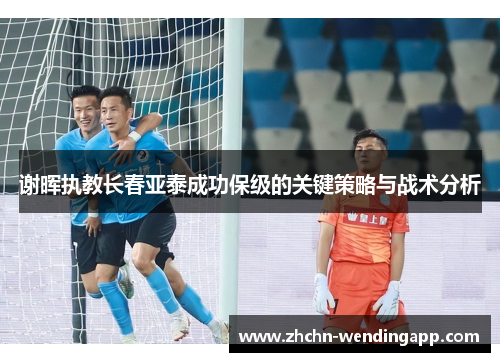 谢晖执教长春亚泰成功保级的关键策略与战术分析 谢晖执教长春亚泰成功保级的关键策略与战术分析