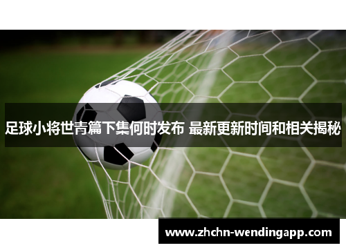 足球小将世青篇下集何时发布 最新更新时间和相关揭秘 足球小将世青篇下集何时发布 最新更新时间和相关揭秘