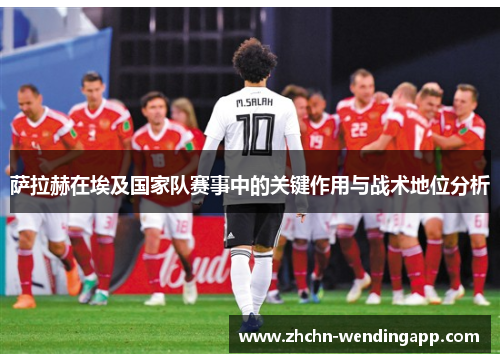 萨拉赫在埃及国家队赛事中的关键作用与战术地位分析