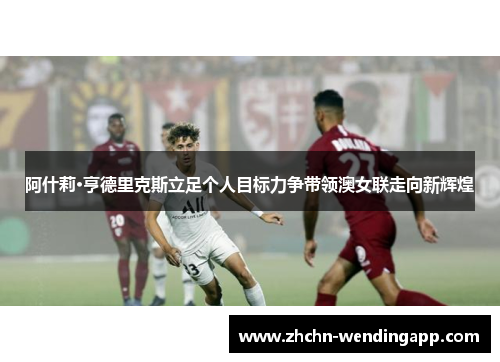 阿什莉·亨德里克斯立足个人目标力争带领澳女联走向新辉煌