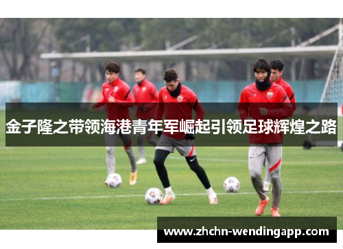 金子隆之带领海港青年军崛起引领足球辉煌之路