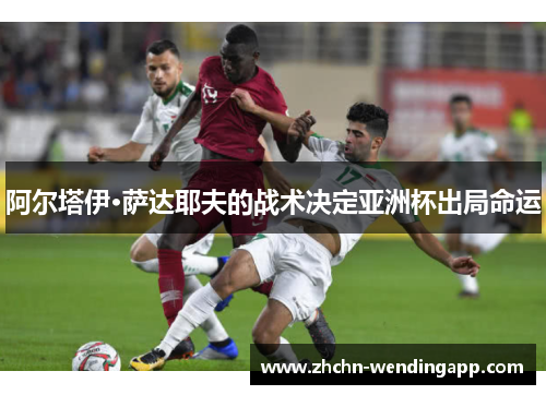 阿尔塔伊·萨达耶夫的战术决定亚洲杯出局命运