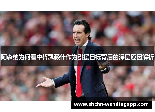 阿森纳为何看中哲凯赖什作为引援目标背后的深层原因解析 阿森纳为何看中哲凯赖什作为引援目标背后的深层原因解析