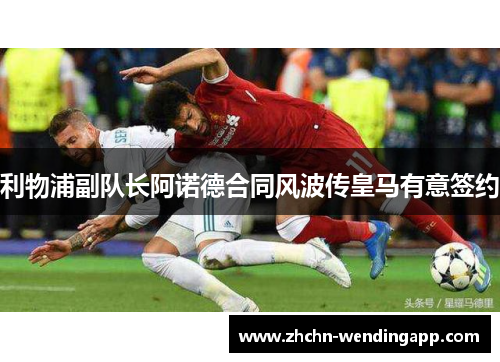 利物浦副队长阿诺德合同风波传皇马有意签约