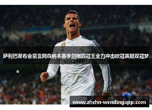 萨利巴发布会豪言阿森纳本赛季剑指四冠王全力冲击欧冠英超双冠梦