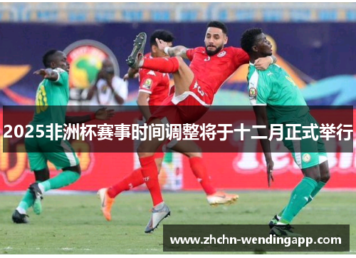 2025非洲杯赛事时间调整将于十二月正式举行 2025非洲杯赛事时间调整将于十二月正式举行