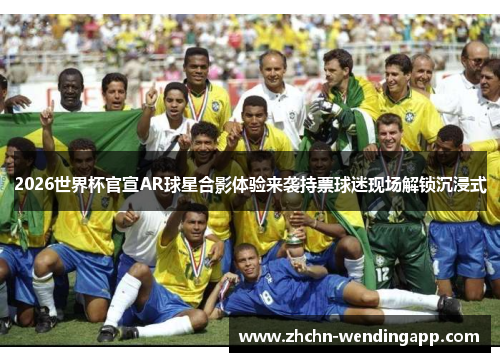 2026世界杯官宣AR球星合影体验来袭持票球迷现场解锁沉浸式