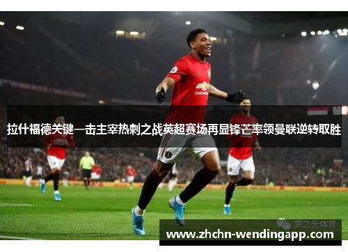 拉什福德关键一击主宰热刺之战英超赛场再显锋芒率领曼联逆转取胜 拉什福德关键一击主宰热刺之战英超赛场再显锋芒率领曼联逆转取胜