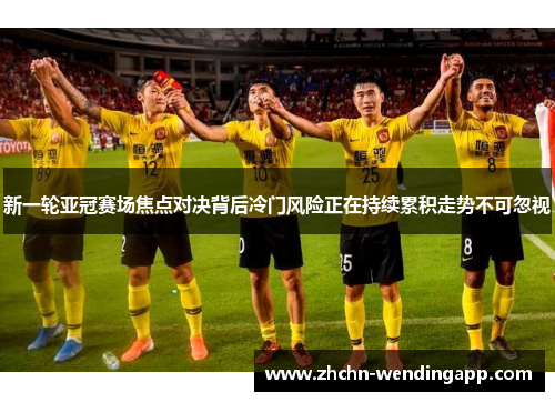 新一轮亚冠赛场焦点对决背后冷门风险正在持续累积走势不可忽视