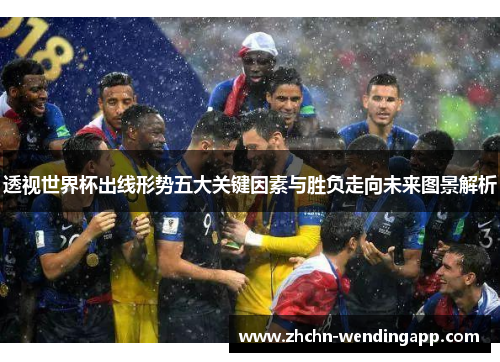 透视世界杯出线形势五大关键因素与胜负走向未来图景解析 透视世界杯出线形势五大关键因素与胜负走向未来图景解析