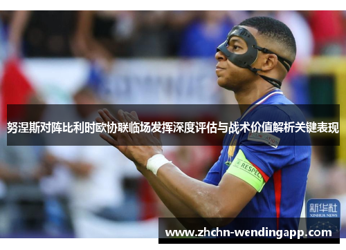 努涅斯对阵比利时欧协联临场发挥深度评估与战术价值解析关键表现