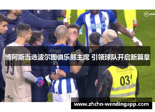 博阿斯当选波尔图俱乐部主席 引领球队开启新篇章 博阿斯当选波尔图俱乐部主席 引领球队开启新篇章