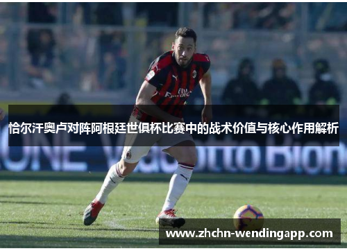 恰尔汗奥卢对阵阿根廷世俱杯比赛中的战术价值与核心作用解析 恰尔汗奥卢对阵阿根廷世俱杯比赛中的战术价值与核心作用解析