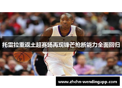 托雷拉重返土超赛场再现锋芒抢断能力全面回归 托雷拉重返土超赛场再现锋芒抢断能力全面回归