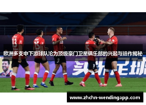 欧洲多支中下游球队沦为顶级豪门卫星俱乐部的兴起与运作揭秘 欧洲多支中下游球队沦为顶级豪门卫星俱乐部的兴起与运作揭秘