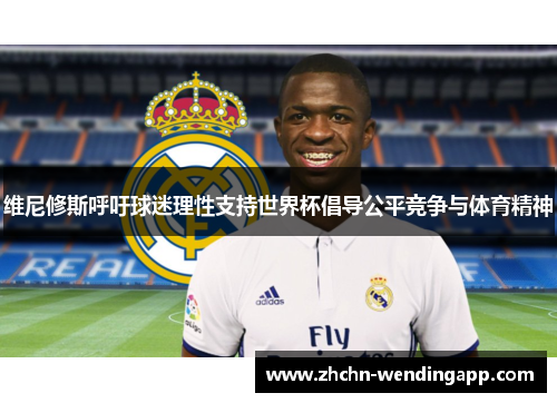 维尼修斯呼吁球迷理性支持世界杯倡导公平竞争与体育精神