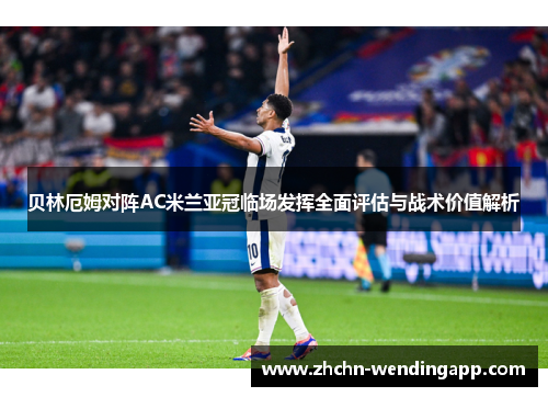 贝林厄姆对阵AC米兰亚冠临场发挥全面评估与战术价值解析 贝林厄姆对阵AC米兰亚冠临场发挥全面评估与战术价值解析